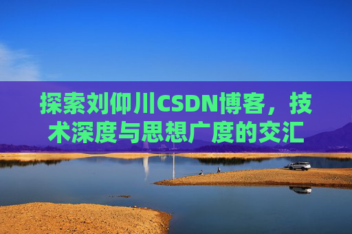 探索刘仰川CSDN博客，技术深度与思想广度的交汇