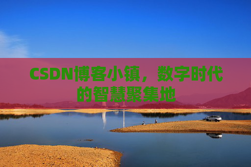 CSDN博客小镇，数字时代的智慧聚集地